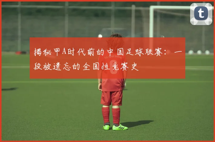 揭秘甲A时代前的中国足球联赛：一段被遗忘的全国性竞赛史