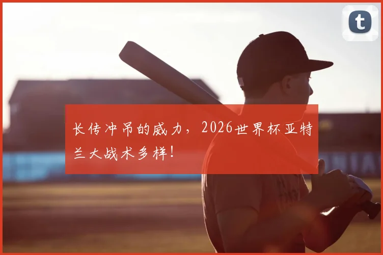 长传冲吊的威力,2026世界杯亚特兰大战术多样!