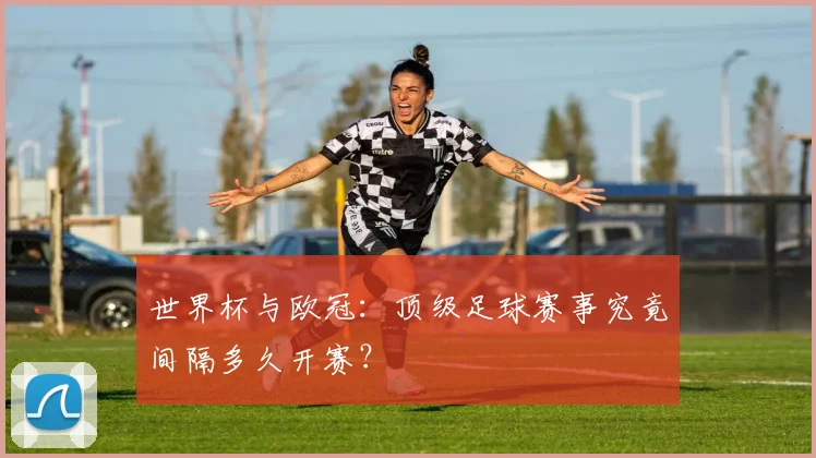 世界杯与欧冠:顶级足球赛事究竟间隔多久开赛?
