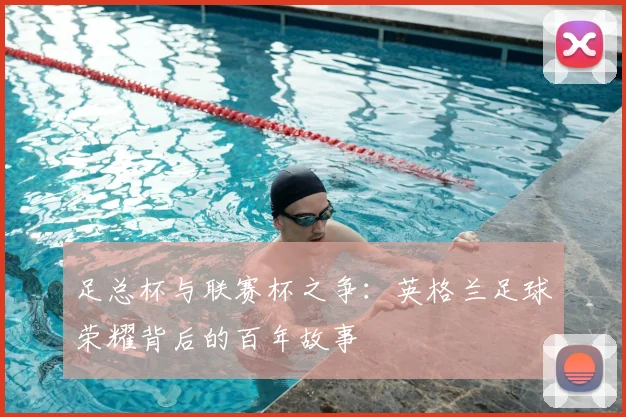 足总杯与联赛杯之争:英格兰足球荣耀背后的百年故事