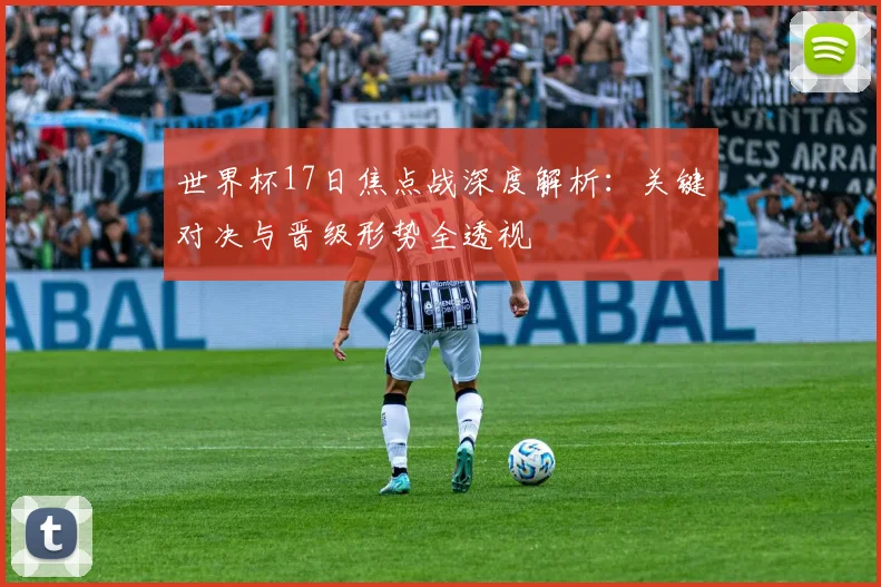 世界杯17日焦点战深度解析：关键对决与晋级形势全透视