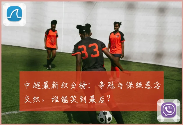 中超最新积分榜:争冠与保级悬念交织,谁能笑到最后?