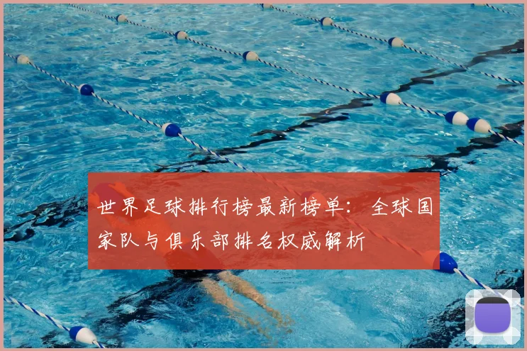 世界足球排行榜最新榜单：全球国家队与俱乐部排名权威解析