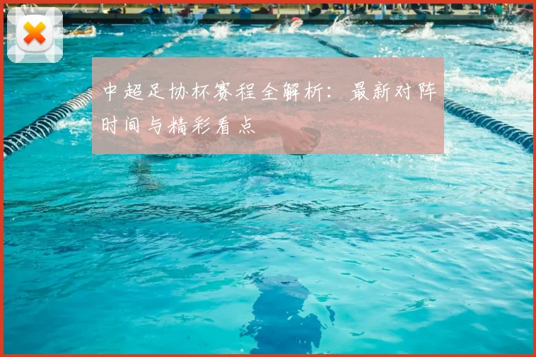 中超足协杯赛程全解析：最新对阵时间与精彩看点