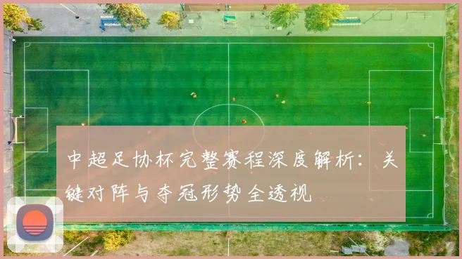 中超足协杯完整赛程深度解析：关键对阵与夺冠形势全透视