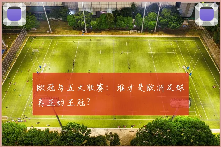 欧冠与五大联赛：谁才是欧洲足球真正的王冠？