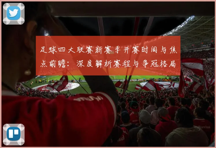 足球四大联赛新赛季开赛时间与焦点前瞻:深度解析赛程与争冠格局