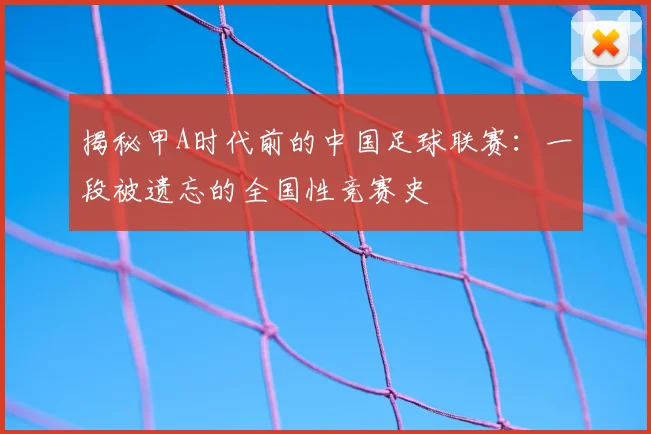 揭秘甲A时代前的中国足球联赛：一段被遗忘的全国性竞赛史