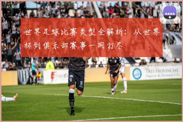 世界足球比赛类型全解析:从世界杯到俱乐部赛事一网打尽