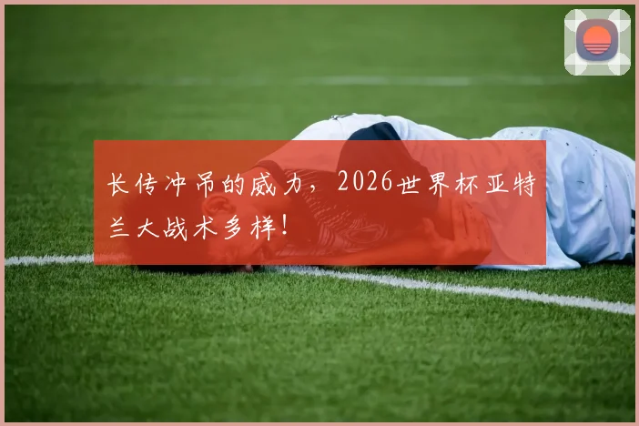 长传冲吊的威力，2026世界杯亚特兰大战术多样！