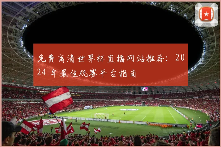 免费高清世界杯直播网站推荐：2024 年最佳观赛平台指南