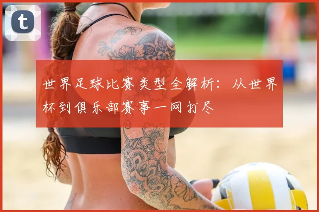 世界足球比赛类型全解析：从世界杯到俱乐部赛事一网打尽