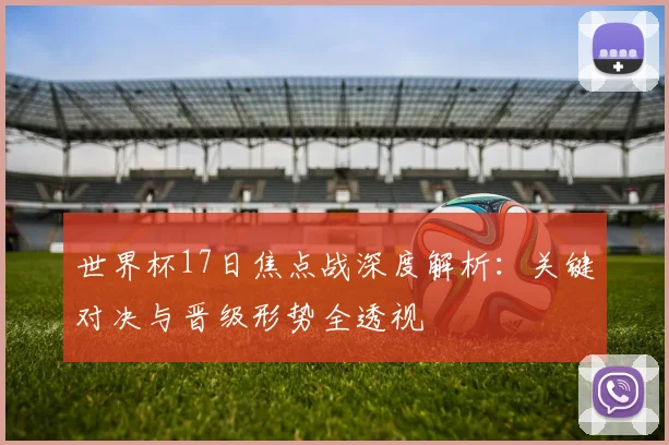 世界杯17日焦点战深度解析:关键对决与晋级形势全透视