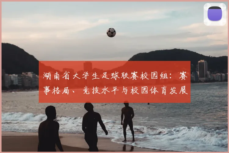 湖南省大学生足球联赛校园组：赛事格局、竞技水平与校园体育发展深度解析