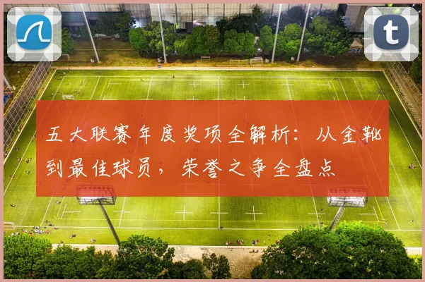 五大联赛年度奖项全解析：从金靴到最佳球员，荣誉之争全盘点