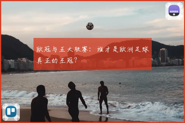 欧冠与五大联赛：谁才是欧洲足球真正的王冠？
