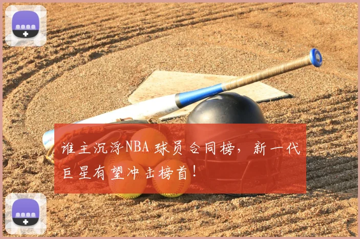 谁主沉浮NBA 球员合同榜,新一代巨星有望冲击榜首!