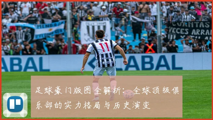 足球豪门版图全解析：全球顶级俱乐部的实力格局与历史演变