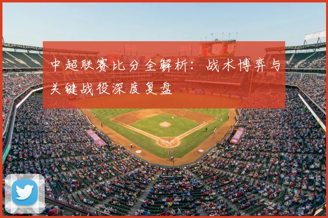 中超联赛比分全解析：战术博弈与关键战役深度复盘