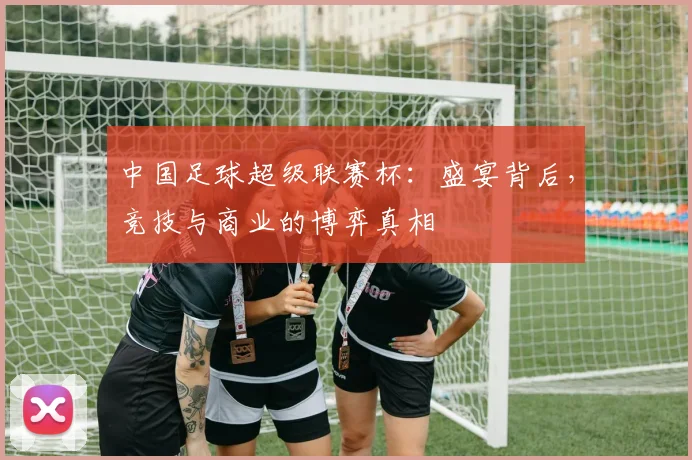 中国足球超级联赛杯：盛宴背后，竞技与商业的博弈真相